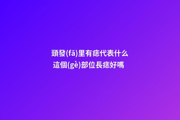 頭發(fā)里有痣代表什么 這個(gè)部位長痣好嗎